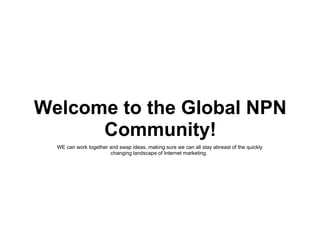 Welcome to the Global NPN Community! WE can work together and swap ideas, making sure we can all stay abreast of the quickly changing landscape of Internet marketing.  