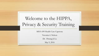 Welcome to the HIPPA,
Privacy & Security Training
MHA 690 Health Care Capstone
Veronica L Nelson
Dr. Hwang-Ji Lu
May 9, 2016
 