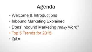 Agenda 
• Welcome & Introductions 
• Inbound Marketing Explained 
• Does Inbound Marketing really work? 
• Top 5 Trends fo...
