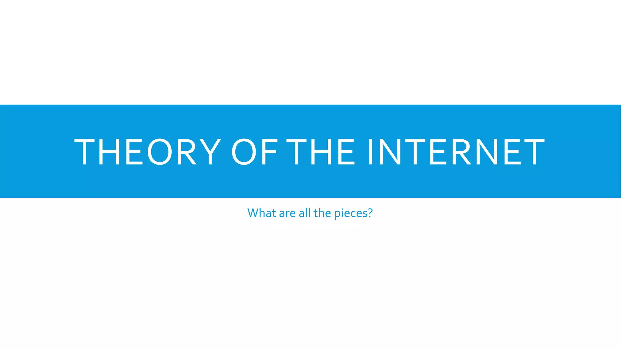 THEORY OF THE INTERNET
What are all the pieces?
 