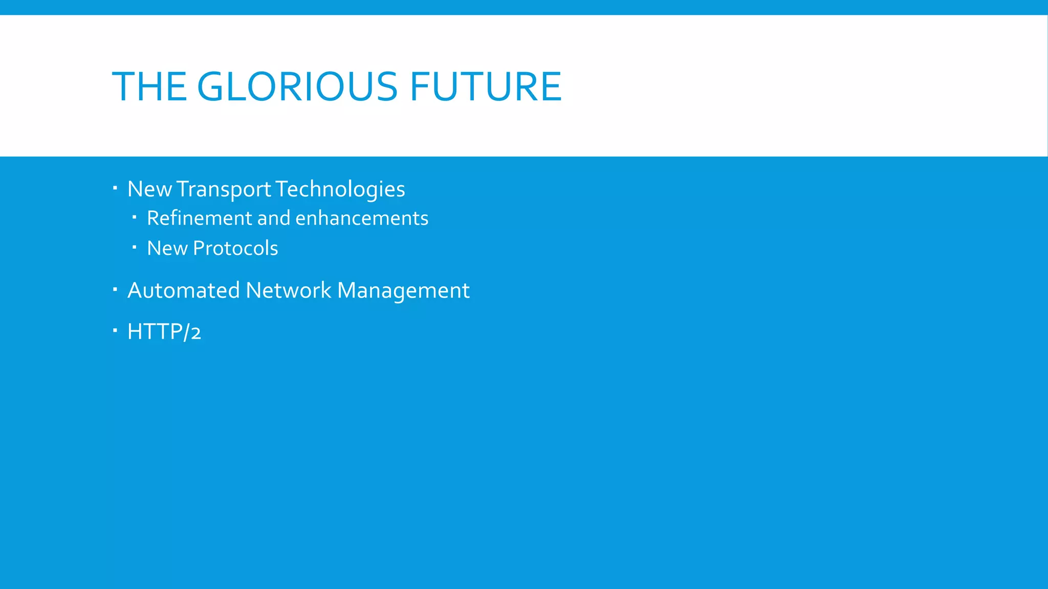 THE GLORIOUS FUTURE
 NewTransportTechnologies
 Refinement and enhancements
 New Protocols
 Automated Network Management
 HTTP/2
 