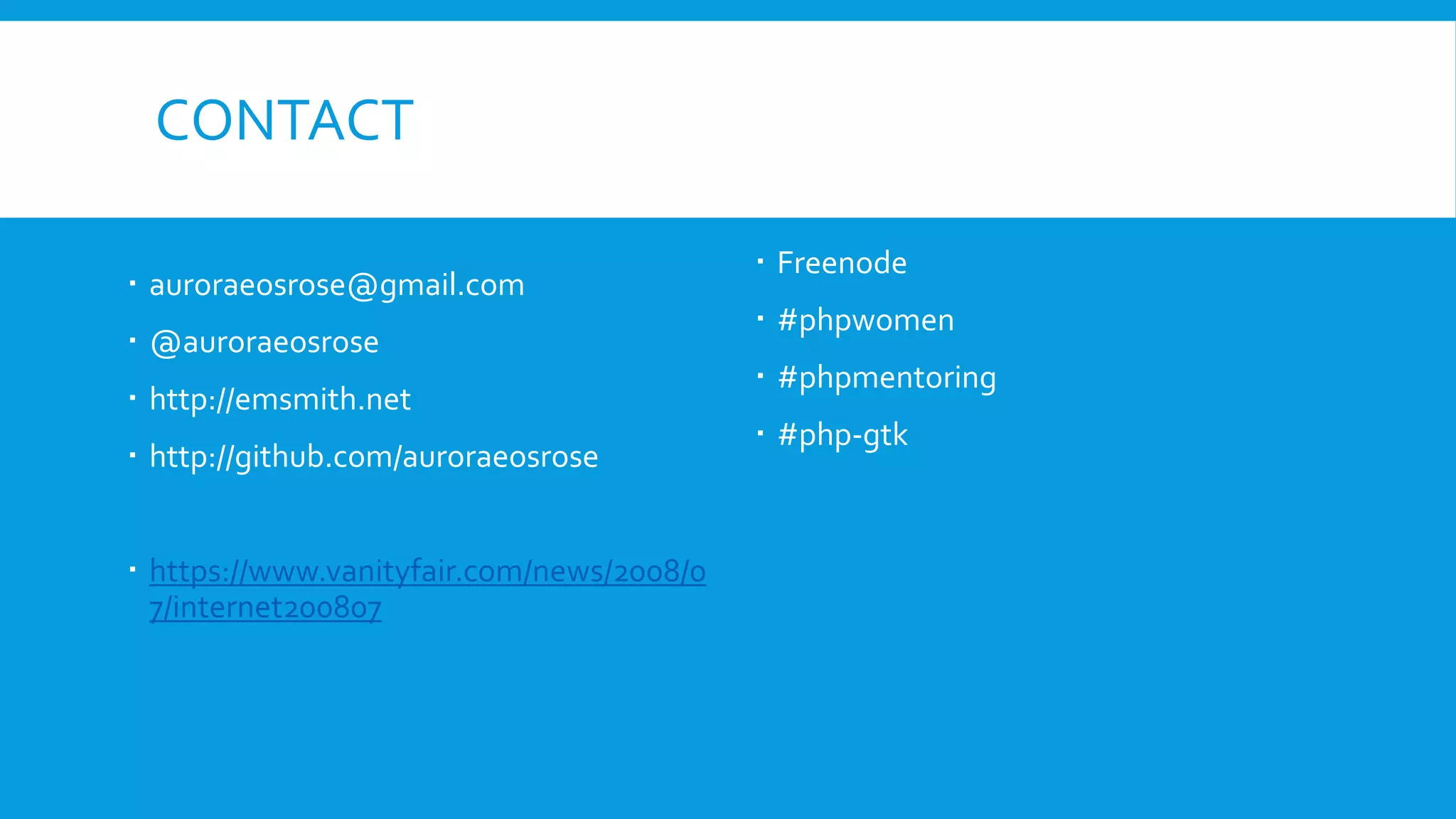 CONTACT
 auroraeosrose@gmail.com
 @auroraeosrose
 http://emsmith.net
 http://github.com/auroraeosrose
 https://www.vanityfair.com/news/2008/0
7/internet200807
 Freenode
 #phpwomen
 #phpmentoring
 #php-gtk
 