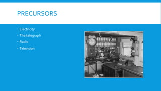 PRECURSORS
 Electricity
 The telegraph
 Radio
 Television
 