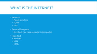 WHAT ISTHE INTERNET?
 Network
 Packet Switching
 TCP/IP
 DNS
 Personal Computer
 Everybody now has a computer in their pocket
 Hypertext
 Browsers
 HTTP
 HTML
 