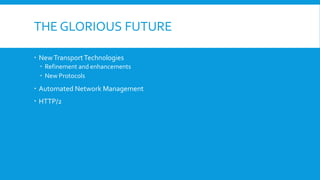 THE GLORIOUS FUTURE
 NewTransportTechnologies
 Refinement and enhancements
 New Protocols
 Automated Network Management
 HTTP/2
 