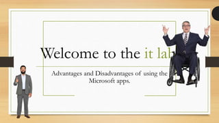 Welcome to the it lab.
Advantages and Disadvantages of using the
Microsoft apps.
 