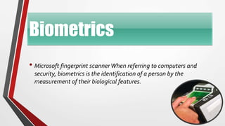 Biometrics
• Microsoft fingerprint scannerWhen referring to computers and
security, biometrics is the identification of a person by the
measurement of their biological features.
 