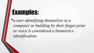 Examples:
•a user identifying themselves to a
computer or building by their finger print
or voice is considered a biometrics
identification.
 