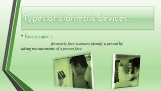 • Face scanner :-
Biometric face scanners identify a person by
taking measurements of a person face.
 
