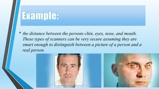 • the distance between the persons chin, eyes, nose, and mouth.
These types of scanners can be very secure assuming they are
smart enough to distinguish between a picture of a person and a
real person.
 