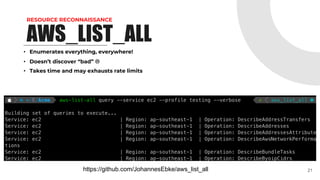 RESOURCE RECONNAISSANCE
AWS_LIST_ALL
• Enumerates everything, everywhere!
• Doesn’t discover “bad” L
• Takes time and may exhausts rate limits
21
https://github.com/JohannesEbke/aws_list_all
 