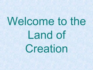 Welcome to the
Land of
Creation
 