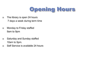    The library is open 24 hours
    7 days a week during term time

   Monday to Friday staffed
    9am to 9pm

   Saturday and Sunday staffed
    10am to 5pm.
   Self Service is available 24 hours
 
