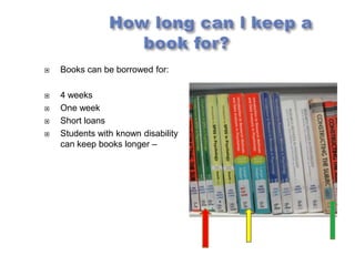    Books can be borrowed for:

   4 weeks
   One week
   Short loans
   Students with known disability
    can keep books longer –
 