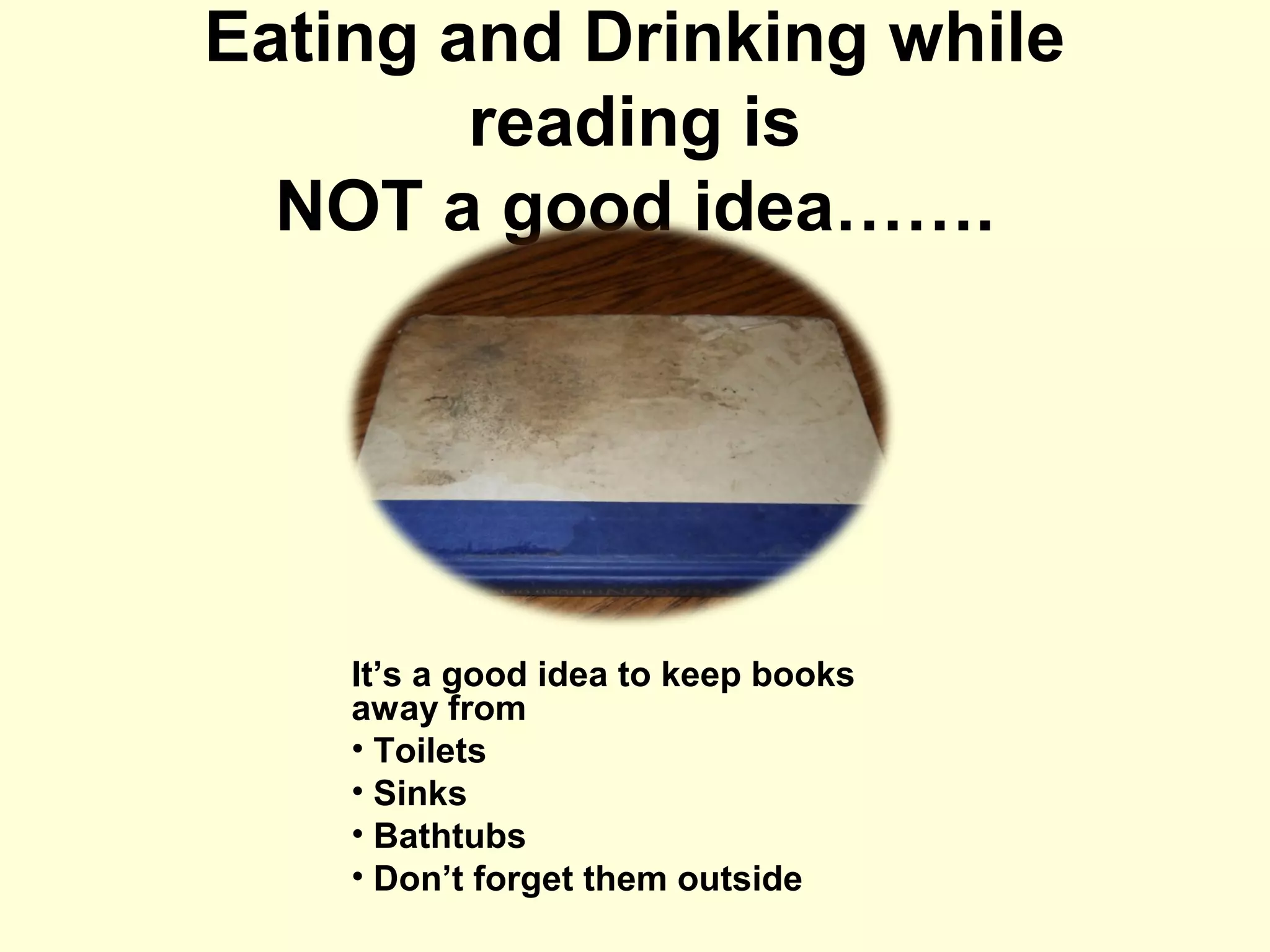 Eating and Drinking while
reading is
NOT a good idea…….
It’s a good idea to keep books
away from
• Toilets
• Sinks
• Bathtubs
• Don’t forget them outside
 