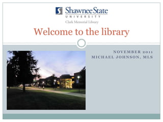 Welcome to the library
                    NOVEMBER 2011
             MICHAEL JOHNSON, MLS
 