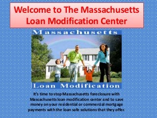 Welcome to The Massachusetts
  Loan Modification Center




     It’s time to stop Massachusetts foreclosure with
    Massachusetts loan modification center and to save
    money on your residential or commercial mortgage
   payments with the loan safe solutions that they offer.
 