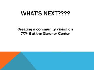 WHAT’S NEXT????
Creating a community vision on
7/7/15 at the Gardner Center
 
