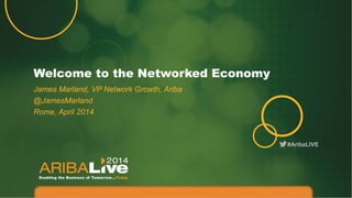 #AribaLIVE
Welcome to the Networked Economy
James Marland, VP Network Growth, Ariba
@JamesMarland
Rome, April 2014
 