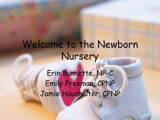 Welcome to the Newborn
Nursery
Erin Burnette, NP-C
Emily Freeman, CPNP
Jamie Haushalter, CPNP
 