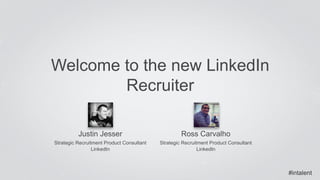 Welcome to the new LinkedIn 
Justin Jesser 
Strategic Recruitment Product Consultant 
LinkedIn 
Recruiter 
Ross Carvalho 
Strategic Recruitment Product Consultant 
LinkedIn 
#intalent 
 