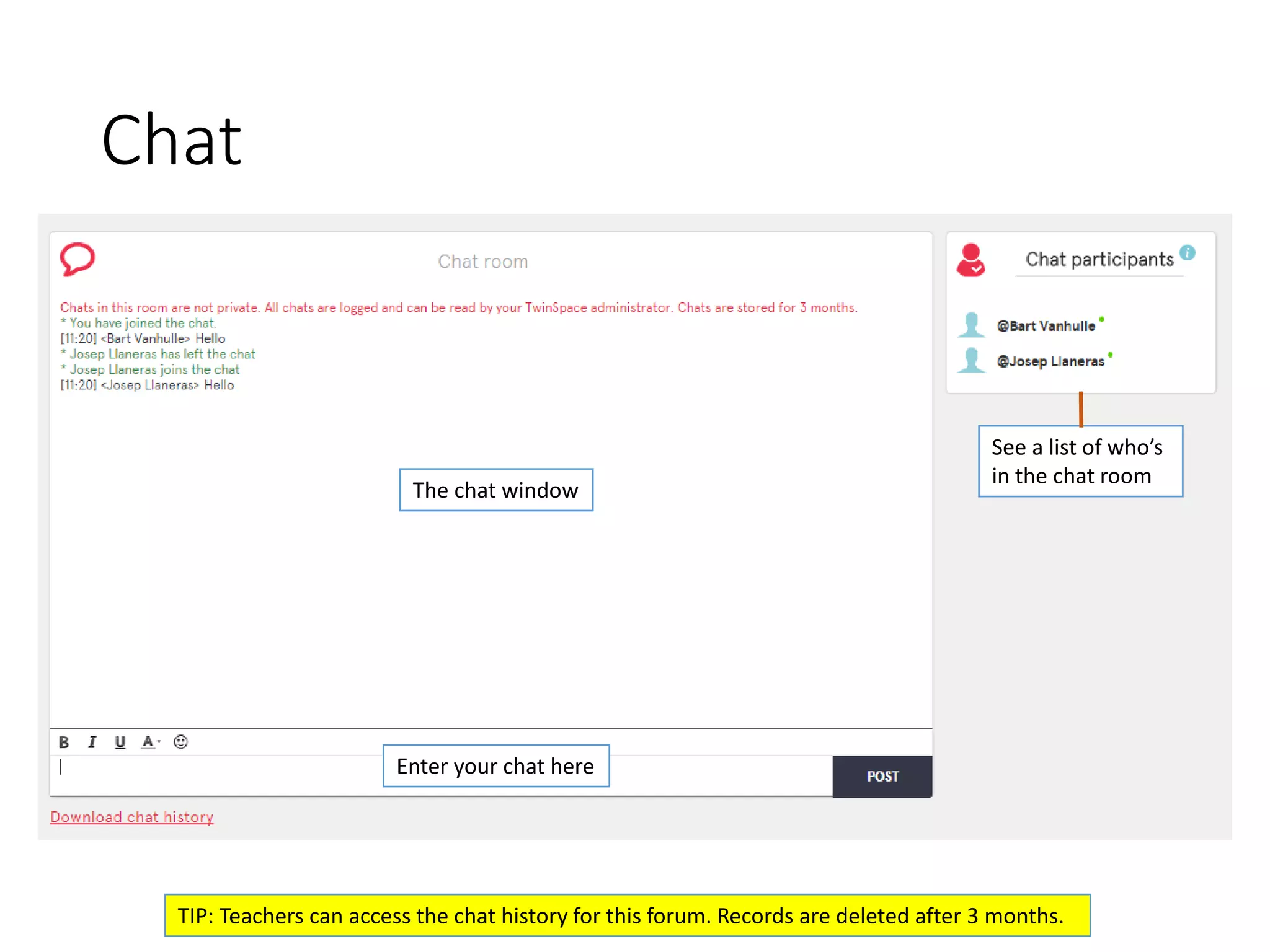 Chat 
The chat window 
Enter your chat here 
TIP: Teachers can access the chat history for this forum. Records are deleted after 3 months. 
See a list of who’s 
in the chat room  