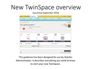 New TwinSpaceoverview 
This guidance has been designed for use by Teacher Administrators. It describes everything you need to know to start your new TwinSpace. 
(Launched September 2014)  