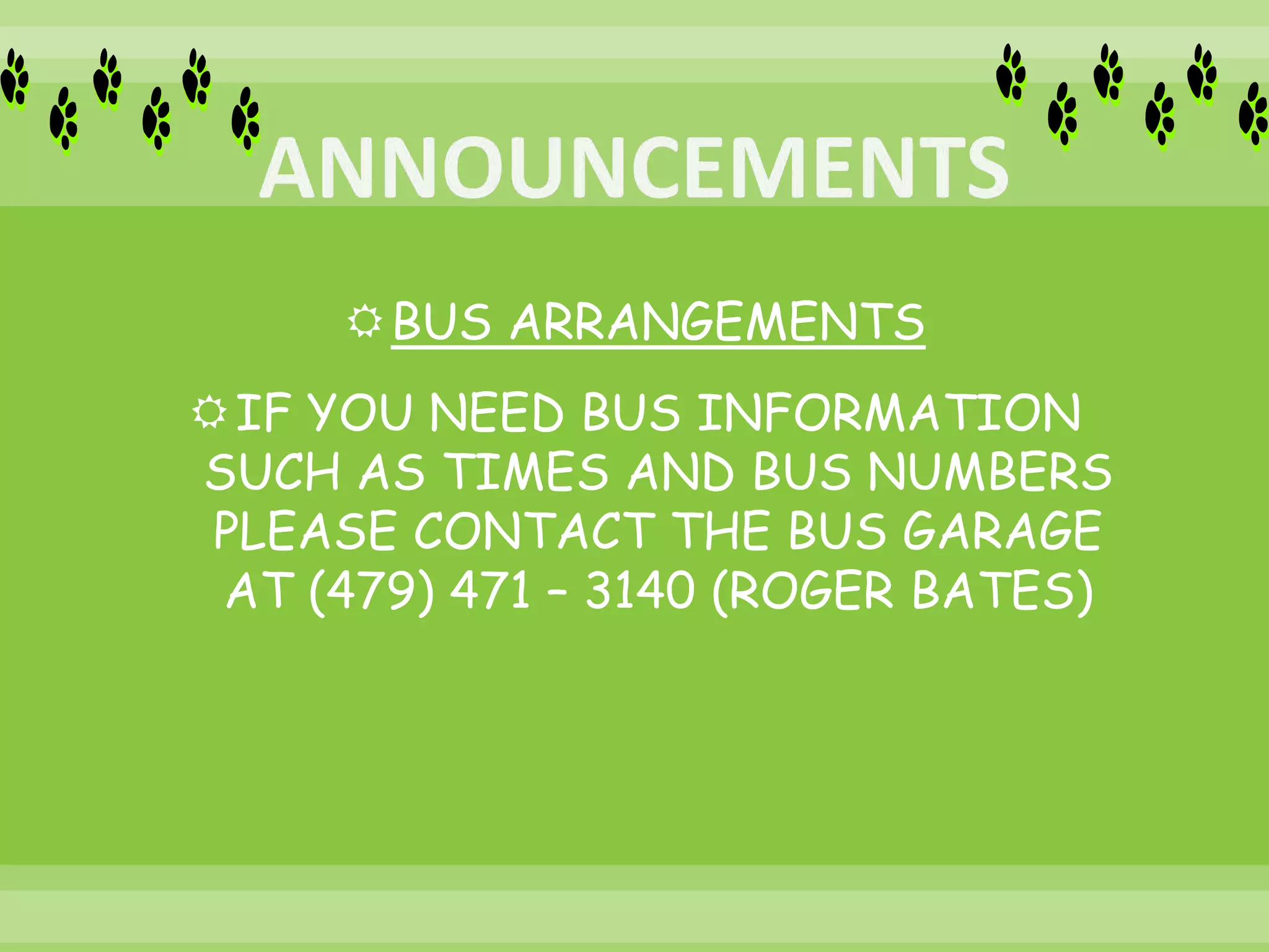 BUS ARRANGEMENTS
IF YOU NEED BUS INFORMATION
SUCH AS TIMES AND BUS NUMBERS
PLEASE CONTACT THE BUS GARAGE
AT (479) 471 – 3140 (ROGER BATES)
 