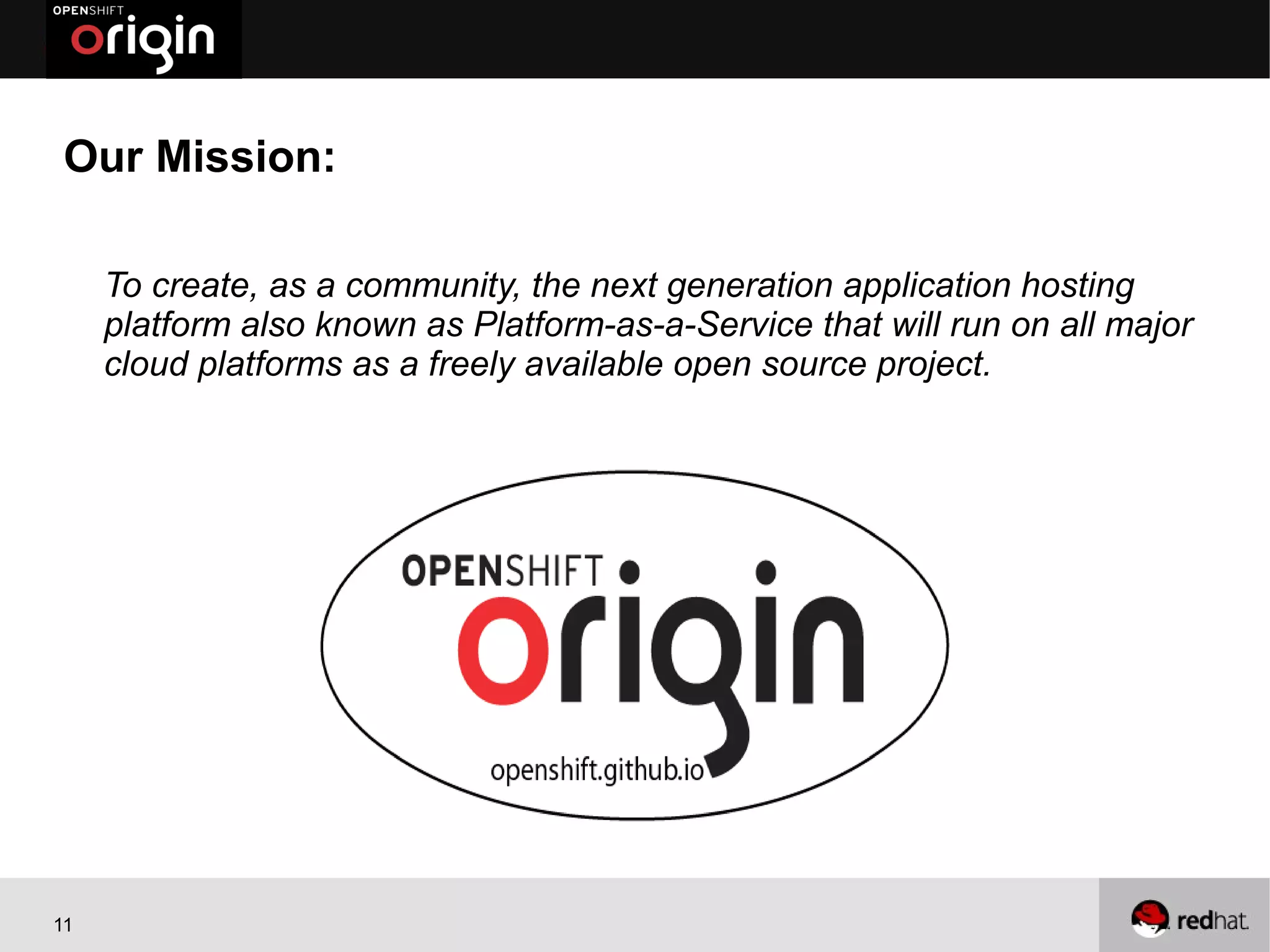 Our Mission:

     To create, as a community, the next generation application hosting
     platform also known as Platform-as-a-Service that will run on all major
     cloud platforms as a freely available open source project.




11
 