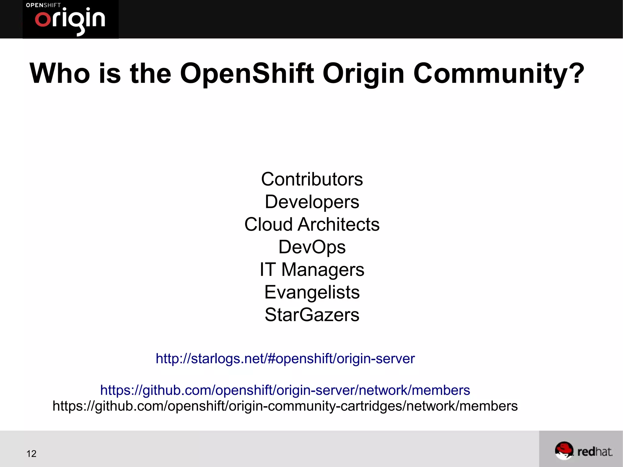 Who is the OpenShift Origin Community?


                                     Contributors
                                     Developers
                                   Cloud Architects
                                       DevOps
                                    IT Managers
                                     Evangelists
                                     StarGazers

                    http://starlogs.net/#openshift/origin-server

              https://github.com/openshift/origin-server/network/members
     https://github.com/openshift/origin-community-cartridges/network/members


12
 