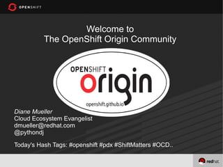 Welcome to
          The OpenShift Origin Community




Diane Mueller
Cloud Ecosystem Evangelist
dmueller@redhat.com
@pythondj

Today's Hash Tags: #openshift #pdx #ShiftMatters #OCD..
 