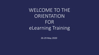 WELCOME TO THE
ORIENTATION
FOR
eLearning Training
26-29 May 2020
 
