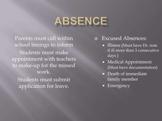 Parents must call within      Excused Absences:
 school timings to inform          Illness (Must have Dr. note
                                    if ill more than 3 consecutive
   Students must make
                                    days )
appointment with teachers
                                   Medical Appointment
to make-up for the missed           (Must have documentation)
          work.                    Death of immediate
  Students must submit              family member
   application for leave.          Emergency
 