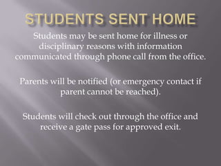Students may be sent home for illness or
    disciplinary reasons with information
communicated through phone call from the office.

 Parents will be notified (or emergency contact if
           parent cannot be reached).

 Students will check out through the office and
     receive a gate pass for approved exit.
 