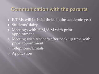    P.T.Ms will be held thrice in the academic year
   Students‟ dairy
   Meetings with H.M/S.M with prior
    appointment
   Meeting with teachers after pack up time with
    prior appointment
   Telephone/Emails
   Application
 