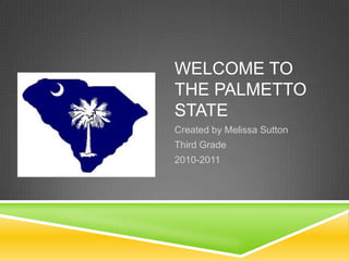 WELCOME TO
THE PALMETTO
STATE
Created by Melissa Sutton
Third Grade
2010-2011
 