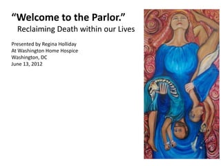 “Welcome to the Parlor.”
  Reclaiming Death within our Lives
Presented by Regina Holliday
At Washington Home Hospice
Washington, DC
June 13, 2012
 