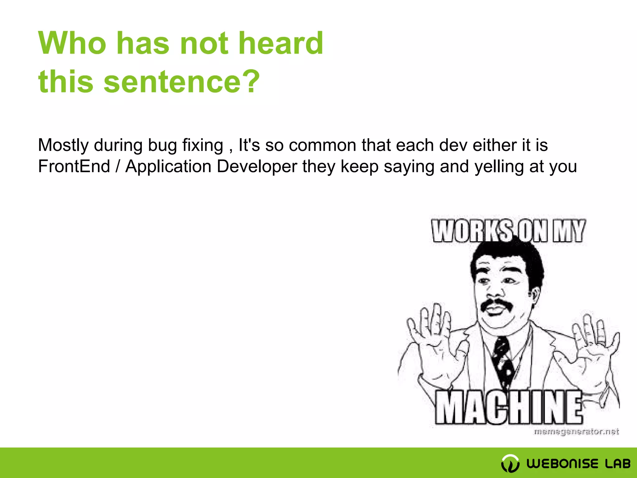 Who has not heard
this sentence?
Mostly during bug fixing , It's so common that each dev either it is
FrontEnd / Application Developer they keep saying and yelling at you
 