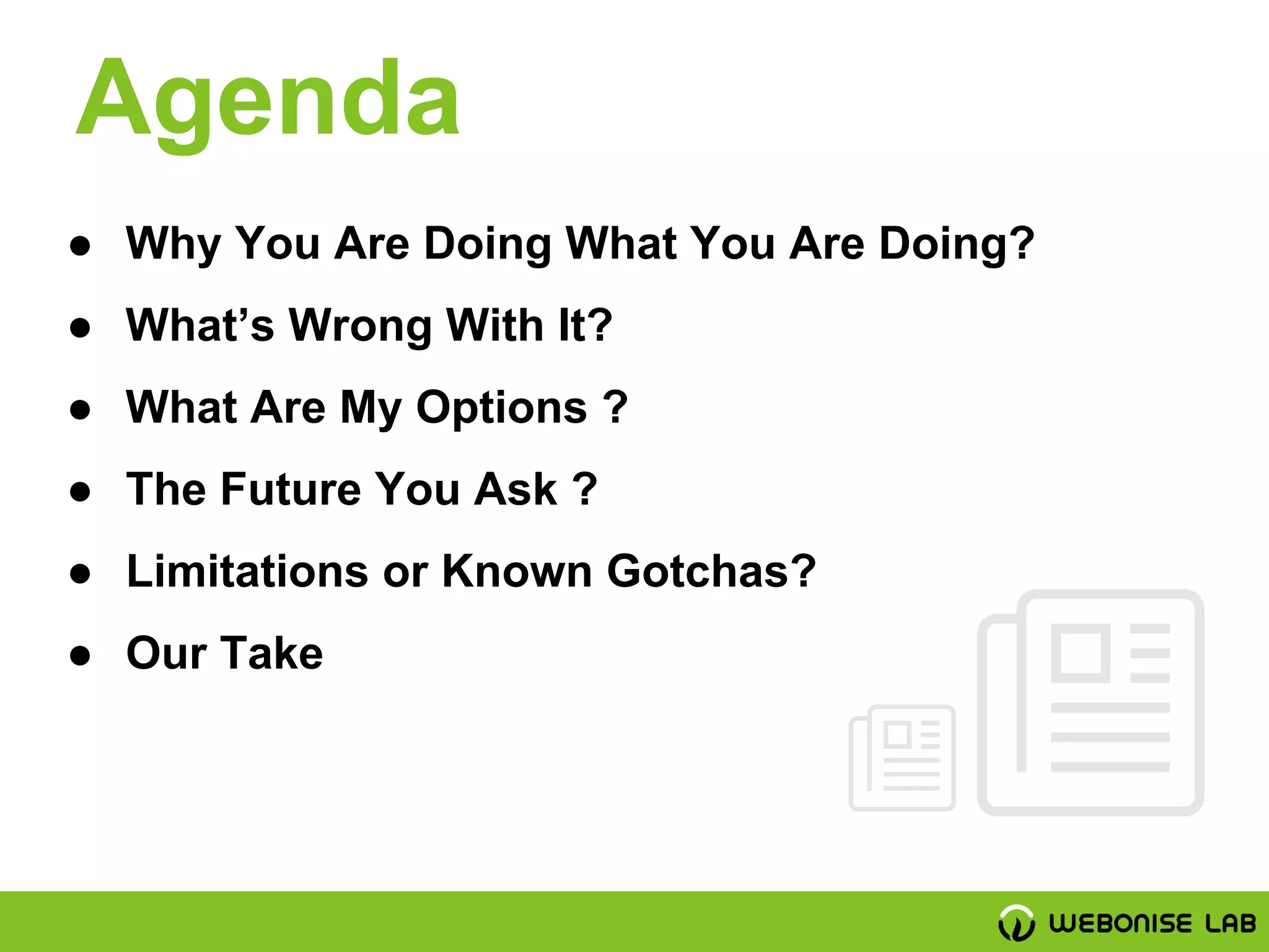 Agenda
● Why You Are Doing What You Are Doing?
● What’s Wrong With It?
● What Are My Options ?
● The Future You Ask ?
● Limitations or Known Gotchas?
● Our Take
 