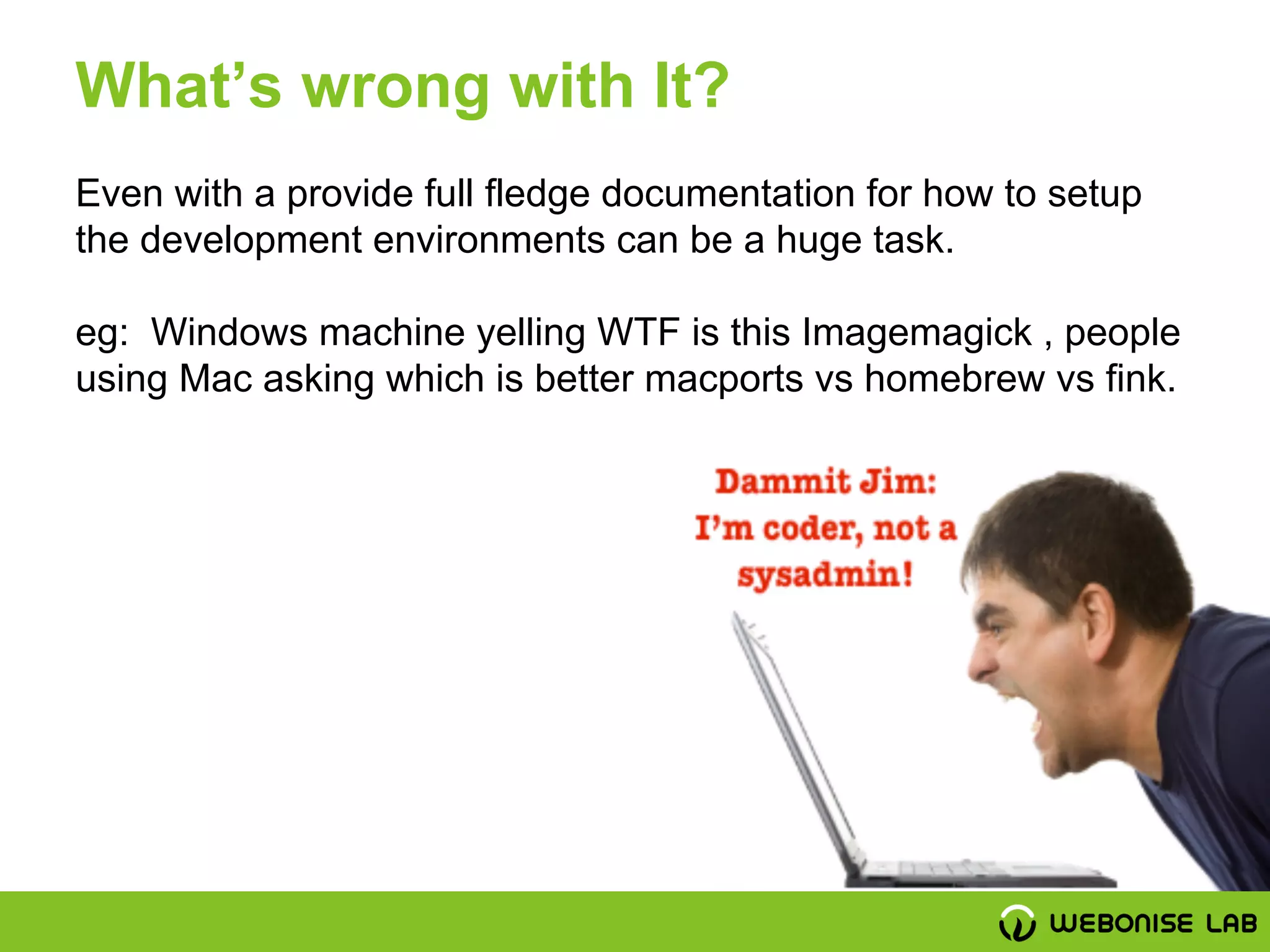 Even with a provide full fledge documentation for how to setup
the development environments can be a huge task.
eg: Windows machine yelling WTF is this Imagemagick , people
using Mac asking which is better macports vs homebrew vs fink.
What’s wrong with It?
 