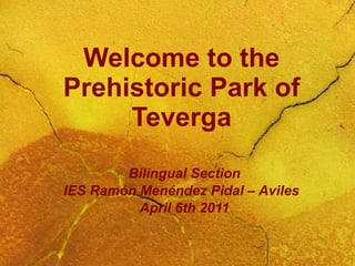 Welcome to the Prehistoric Park of Teverga Bilingual Section IES Ramón Menéndez Pidal – Aviles April 6th 2011 