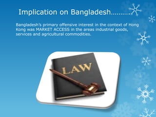 Implication on Bangladesh……….
Bangladesh’s primary offensive interest in the context of Hong
Kong was MARKET ACCESS in the areas industrial goods,
services and agricultural commodities.
 