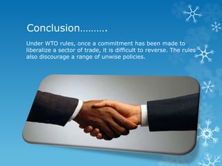 Conclusion……….
Under WTO rules, once a commitment has been made to
liberalize a sector of trade, it is difficult to reverse. The rules
also discourage a range of unwise policies.
 