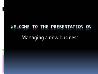 WELCOME TO THE PRESENTATION ON
Managing a new business
 