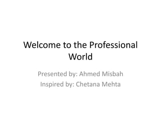 Welcome to the Professional
World
Presented by: Ahmed Misbah
Inspired by: Chetana Mehta
 