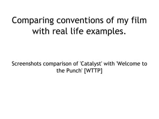 Comparing conventions of my film
with real life examples.

Screenshots comparison of 'Catalyst' with 'Welcome to
the Punch' [WTTP]

 