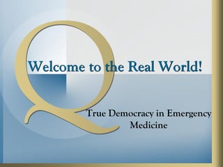 Welcome to the Real World!
True Democracy in Emergency
Medicine
 