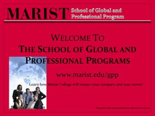 School of Global and Professional Program Welcome ToThe School of Global and Professional Programs www.marist.edu/gpp Learn how Marist College will impact your company and your career! Programs built with professional objectives in mind!  