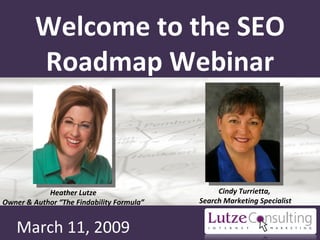 Welcome to the SEO Roadmap Webinar March 11, 2009 Cindy Turrietta,  Search Marketing Specialist Heather Lutze Owner & Author “The Findability Formula” 