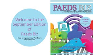 Welcome to the
September Edition
of
Paeds Biz
How to improve your Paediatric
Private Practice
 